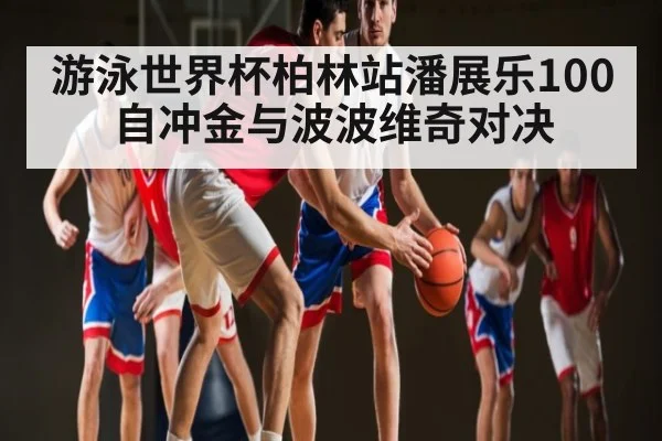 游泳世界杯柏林站潘展乐100自冲金与波波维奇对决（KAIYUNAPP）