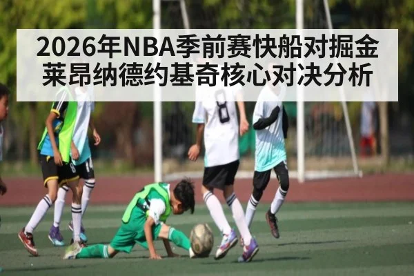 2026年NBA季前赛快船对掘金莱昂纳德约基奇核心对决分析（KAIYUNAPP）