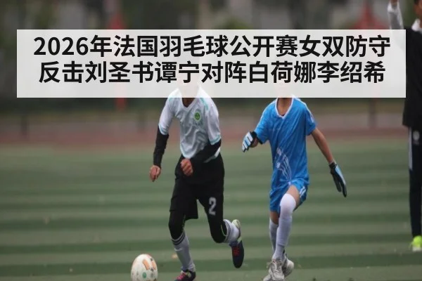 2026年法国羽毛球公开赛女双防守反击刘圣书谭宁对阵白荷娜李绍希